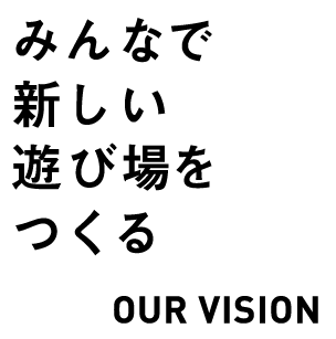 OUR VISION　みんなで新しい遊び場をつくる